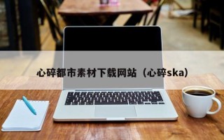 任丘心碎都市素材下载网站（心碎ska）